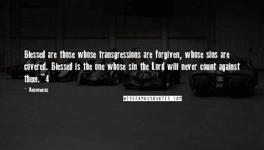 Anonymous Quotes: Blessed are those whose transgressions are forgiven, whose sins are covered. Blessed is the one whose sin the Lord will never count against them."4