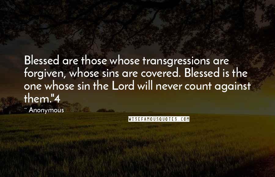 Anonymous Quotes: Blessed are those whose transgressions are forgiven, whose sins are covered. Blessed is the one whose sin the Lord will never count against them."4