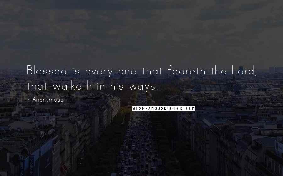 Anonymous Quotes: Blessed is every one that feareth the Lord; that walketh in his ways.