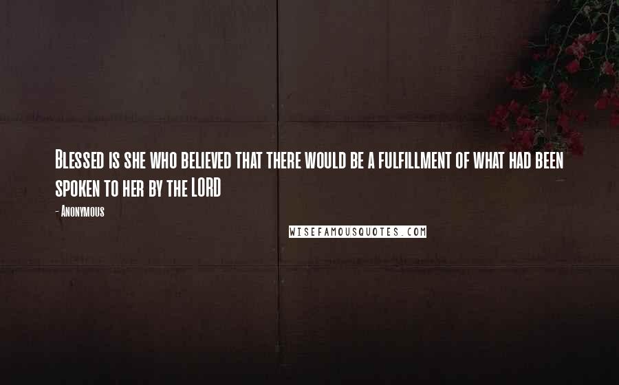 Anonymous Quotes: Blessed is she who believed that there would be a fulfillment of what had been spoken to her by the LORD