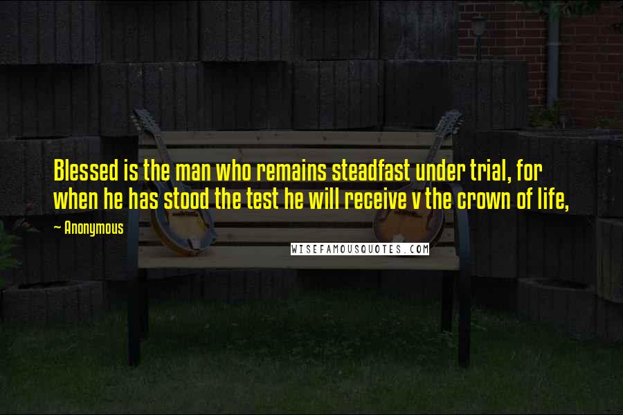 Anonymous Quotes: Blessed is the man who remains steadfast under trial, for when he has stood the test he will receive v the crown of life,