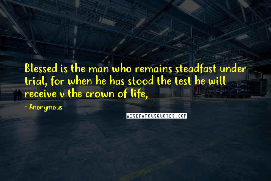 Anonymous Quotes: Blessed is the man who remains steadfast under trial, for when he has stood the test he will receive v the crown of life,