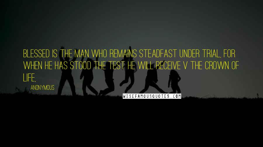 Anonymous Quotes: Blessed is the man who remains steadfast under trial, for when he has stood the test he will receive v the crown of life,