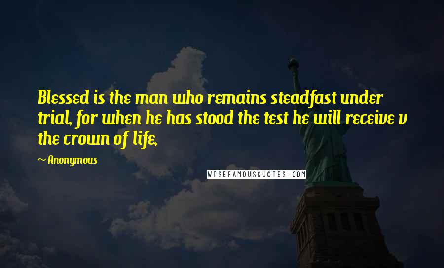 Anonymous Quotes: Blessed is the man who remains steadfast under trial, for when he has stood the test he will receive v the crown of life,