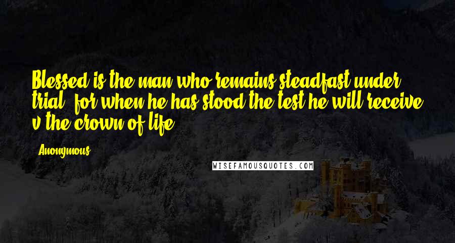 Anonymous Quotes: Blessed is the man who remains steadfast under trial, for when he has stood the test he will receive v the crown of life,