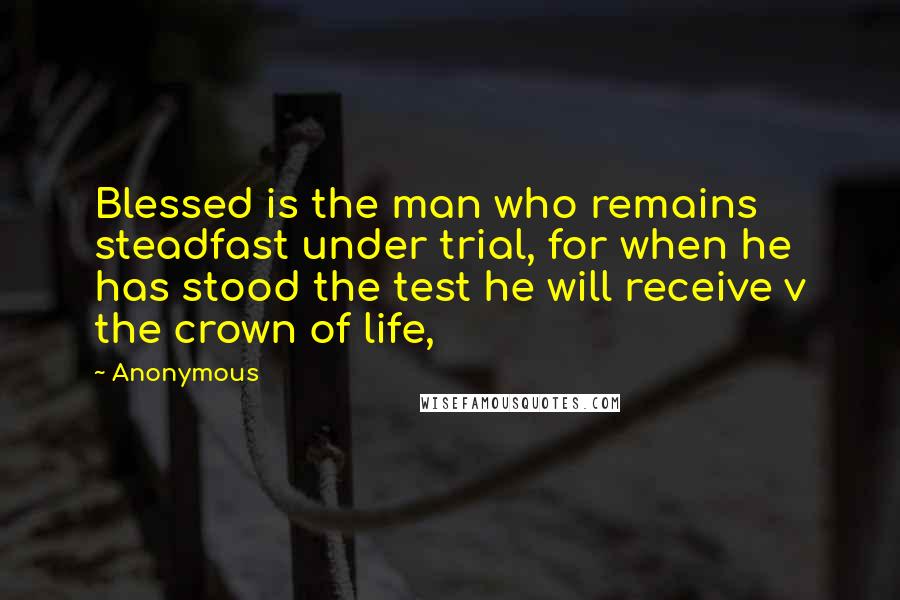 Anonymous Quotes: Blessed is the man who remains steadfast under trial, for when he has stood the test he will receive v the crown of life,
