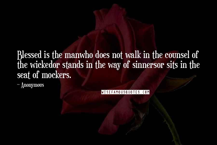 Anonymous Quotes: Blessed is the manwho does not walk in the counsel of the wickedor stands in the way of sinnersor sits in the seat of mockers.