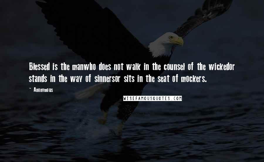 Anonymous Quotes: Blessed is the manwho does not walk in the counsel of the wickedor stands in the way of sinnersor sits in the seat of mockers.