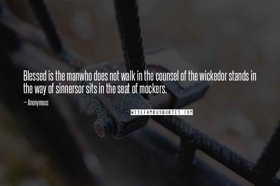 Anonymous Quotes: Blessed is the manwho does not walk in the counsel of the wickedor stands in the way of sinnersor sits in the seat of mockers.