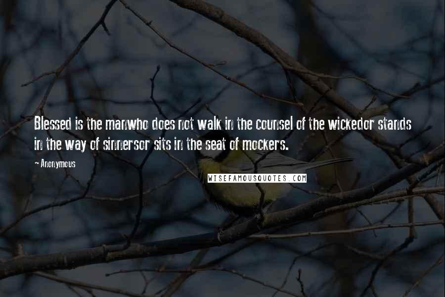 Anonymous Quotes: Blessed is the manwho does not walk in the counsel of the wickedor stands in the way of sinnersor sits in the seat of mockers.