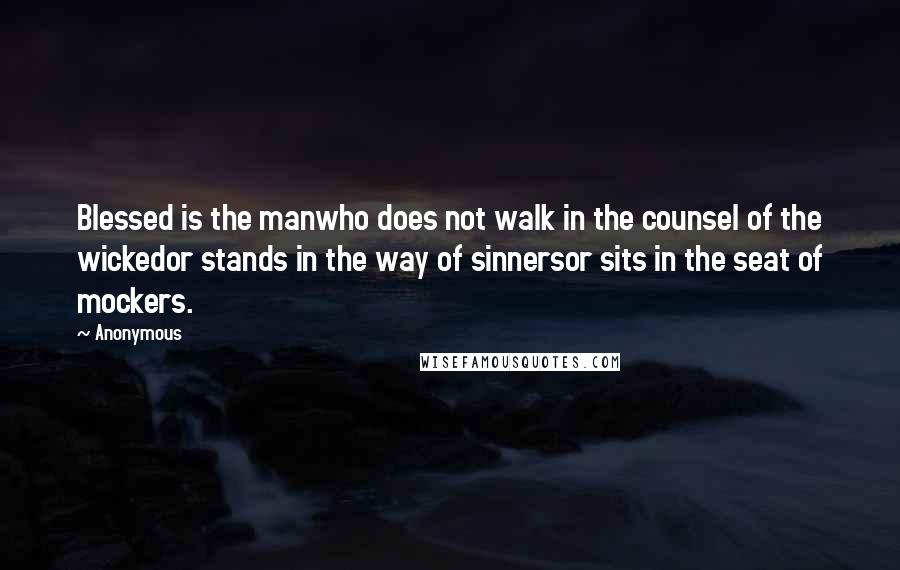 Anonymous Quotes: Blessed is the manwho does not walk in the counsel of the wickedor stands in the way of sinnersor sits in the seat of mockers.