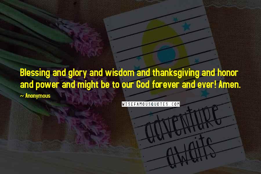 Anonymous Quotes: Blessing and glory and wisdom and thanksgiving and honor and power and might be to our God forever and ever! Amen.