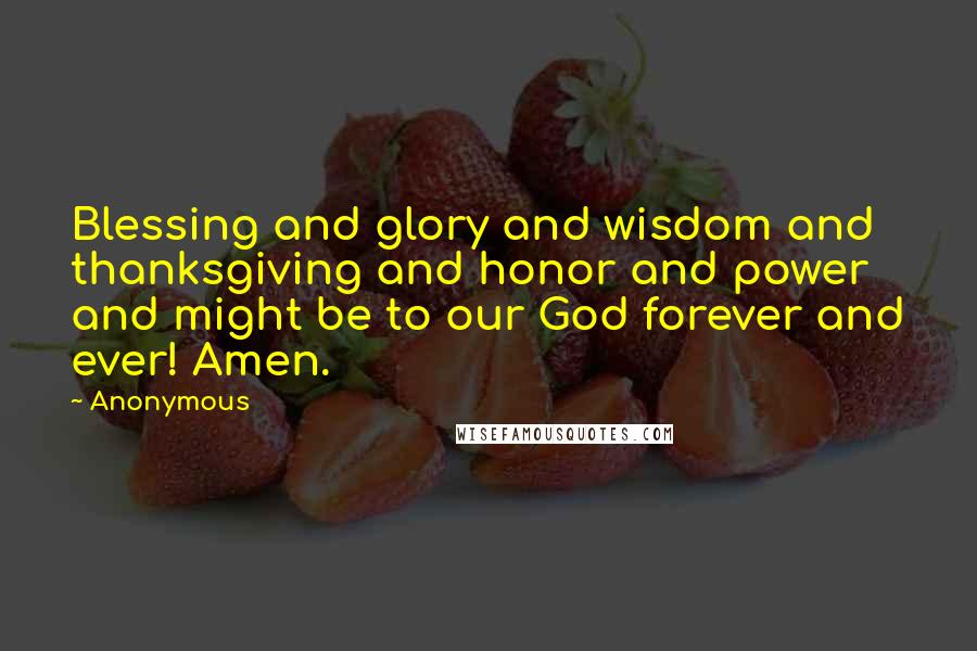 Anonymous Quotes: Blessing and glory and wisdom and thanksgiving and honor and power and might be to our God forever and ever! Amen.