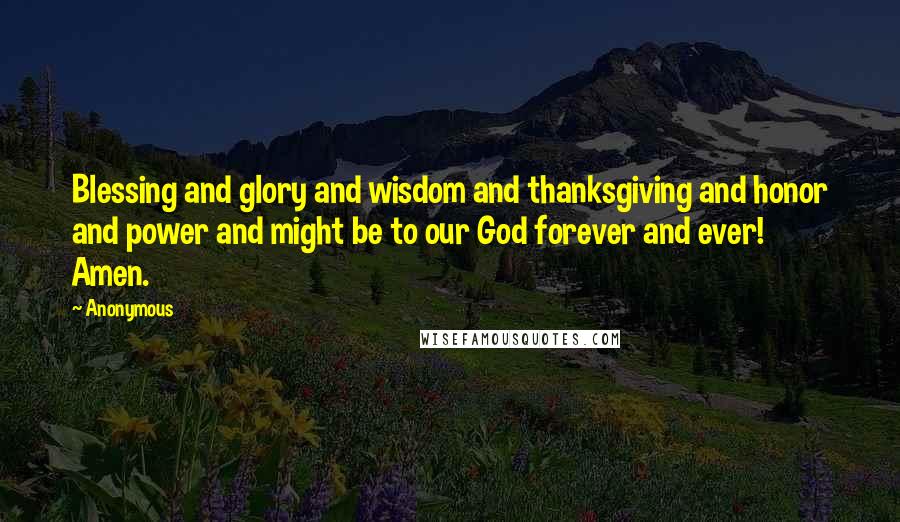 Anonymous Quotes: Blessing and glory and wisdom and thanksgiving and honor and power and might be to our God forever and ever! Amen.