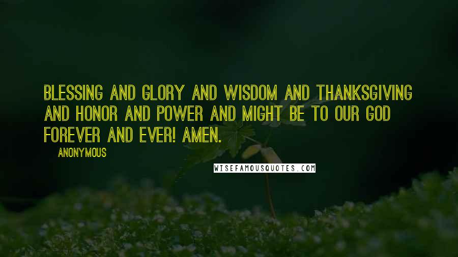 Anonymous Quotes: Blessing and glory and wisdom and thanksgiving and honor and power and might be to our God forever and ever! Amen.