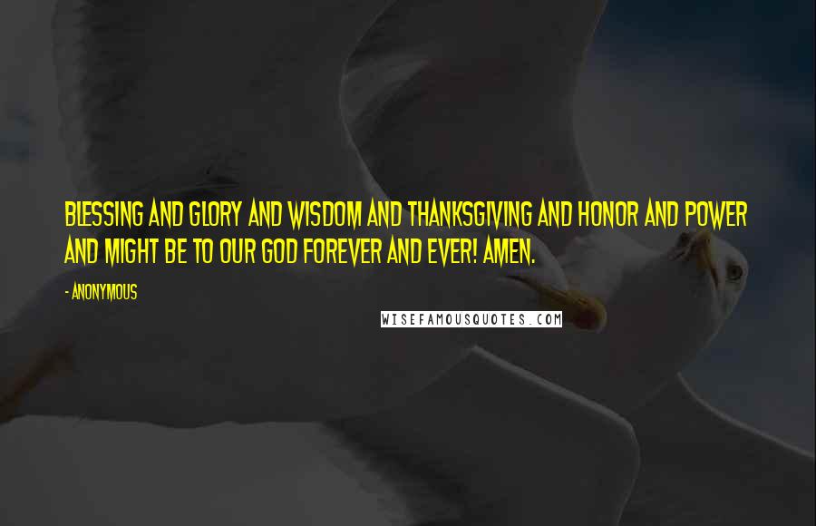 Anonymous Quotes: Blessing and glory and wisdom and thanksgiving and honor and power and might be to our God forever and ever! Amen.