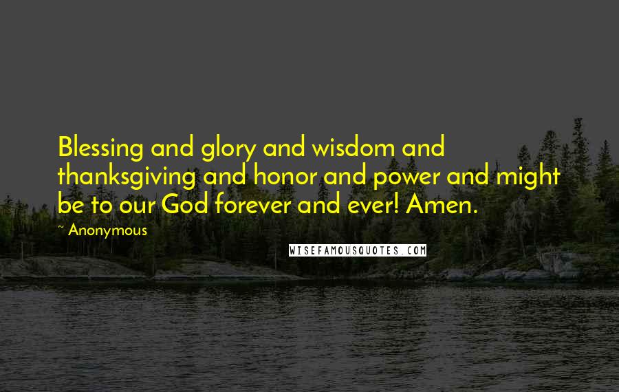 Anonymous Quotes: Blessing and glory and wisdom and thanksgiving and honor and power and might be to our God forever and ever! Amen.