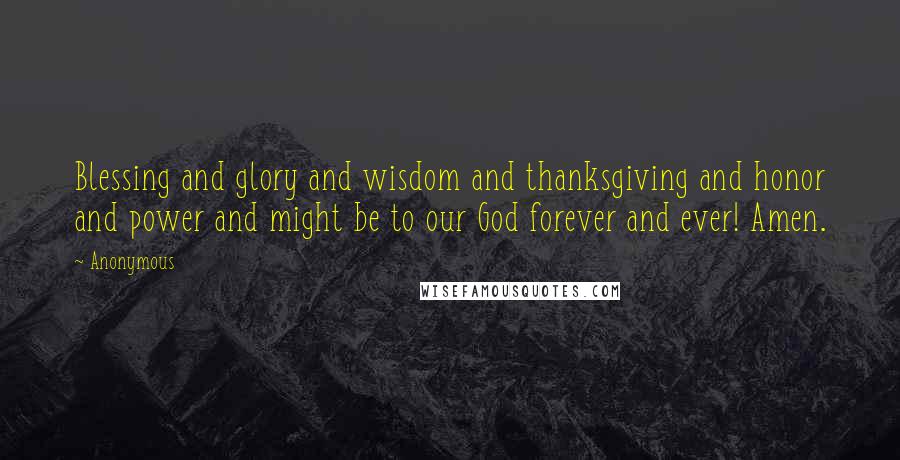 Anonymous Quotes: Blessing and glory and wisdom and thanksgiving and honor and power and might be to our God forever and ever! Amen.