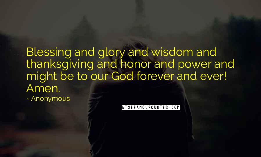 Anonymous Quotes: Blessing and glory and wisdom and thanksgiving and honor and power and might be to our God forever and ever! Amen.