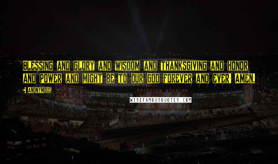 Anonymous Quotes: Blessing and glory and wisdom and thanksgiving and honor and power and might be to our God forever and ever! Amen.