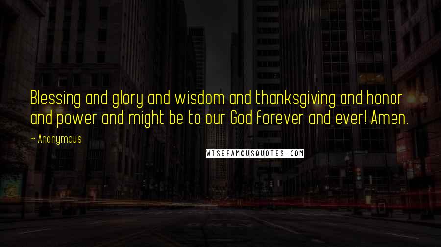 Anonymous Quotes: Blessing and glory and wisdom and thanksgiving and honor and power and might be to our God forever and ever! Amen.