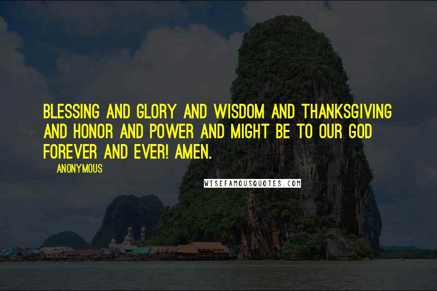 Anonymous Quotes: Blessing and glory and wisdom and thanksgiving and honor and power and might be to our God forever and ever! Amen.