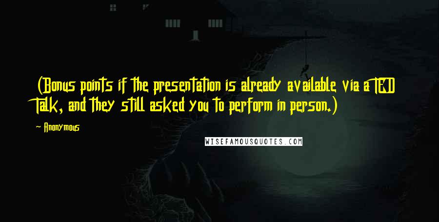 Anonymous Quotes: (Bonus points if the presentation is already available via a TED Talk, and they still asked you to perform in person.)