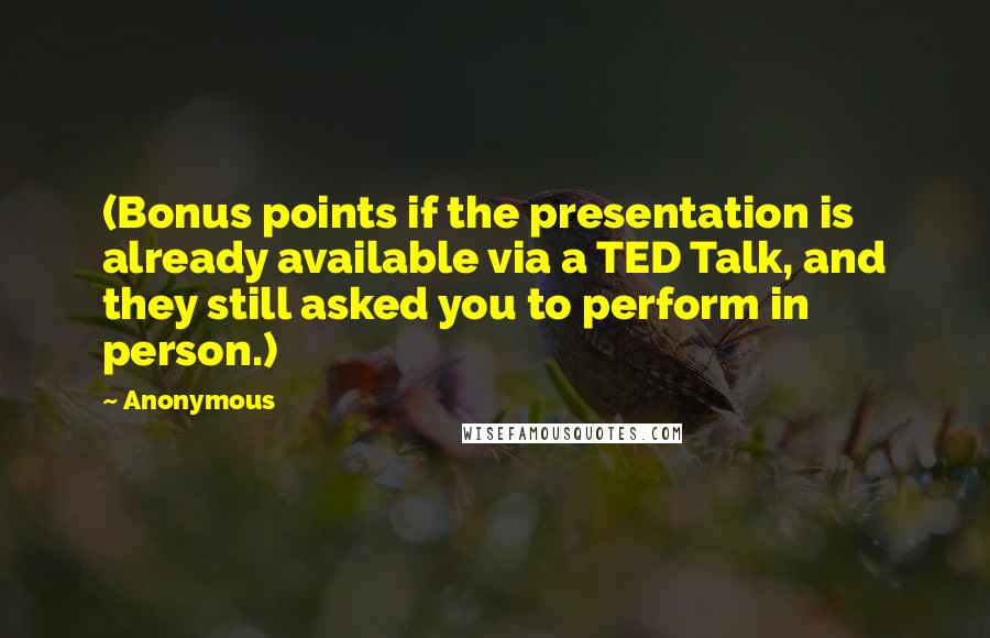 Anonymous Quotes: (Bonus points if the presentation is already available via a TED Talk, and they still asked you to perform in person.)