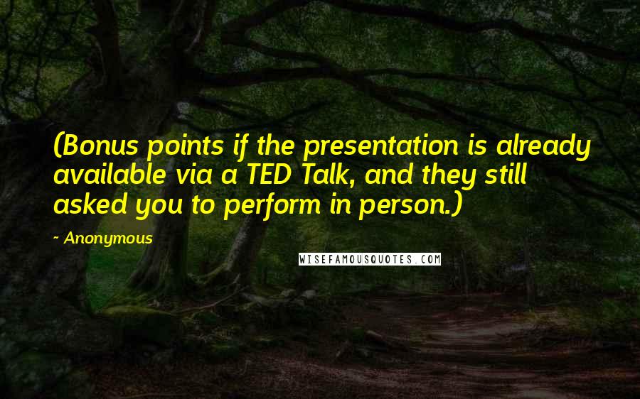 Anonymous Quotes: (Bonus points if the presentation is already available via a TED Talk, and they still asked you to perform in person.)