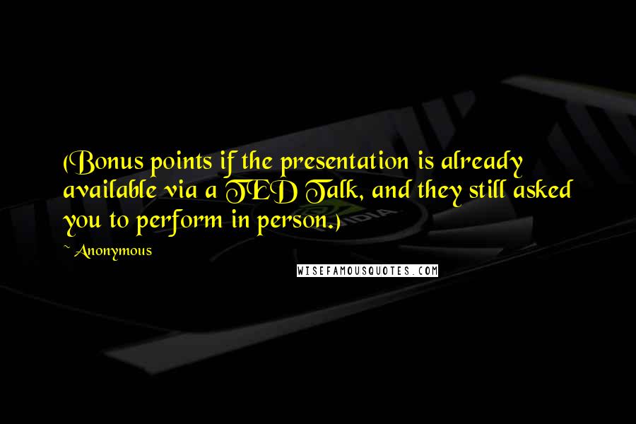 Anonymous Quotes: (Bonus points if the presentation is already available via a TED Talk, and they still asked you to perform in person.)