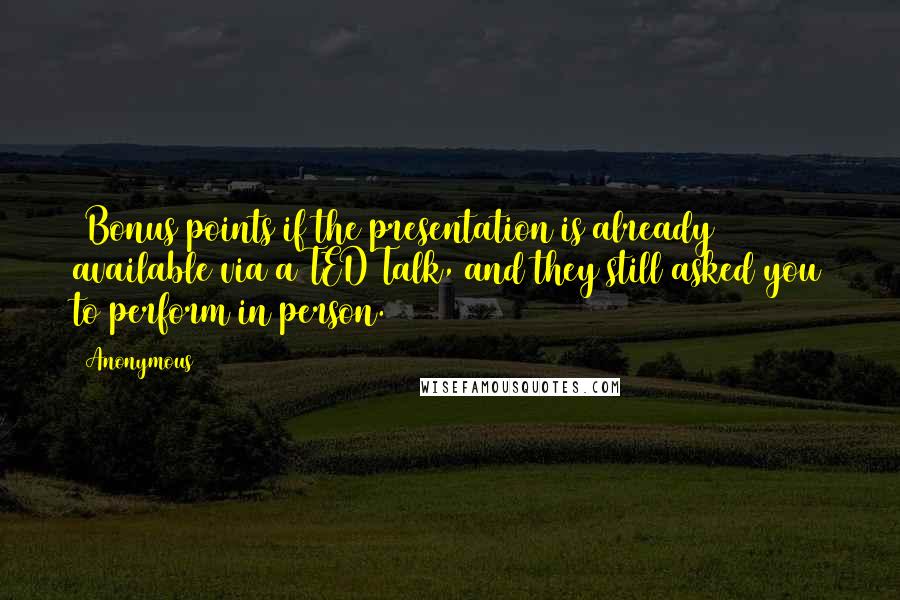 Anonymous Quotes: (Bonus points if the presentation is already available via a TED Talk, and they still asked you to perform in person.)