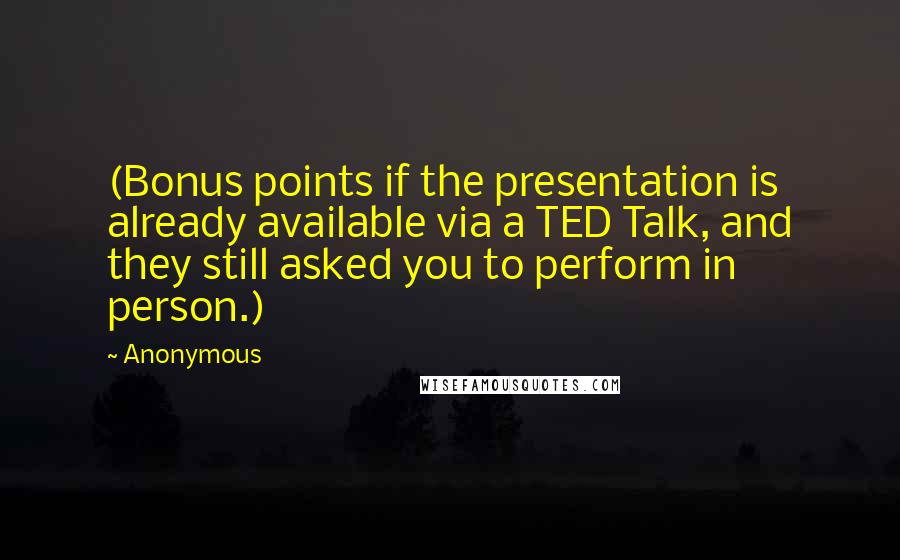 Anonymous Quotes: (Bonus points if the presentation is already available via a TED Talk, and they still asked you to perform in person.)