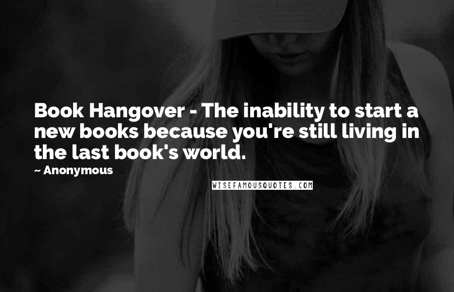 Anonymous Quotes: Book Hangover - The inability to start a new books because you're still living in the last book's world.