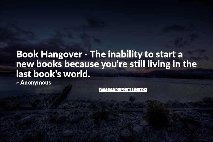 Anonymous Quotes: Book Hangover - The inability to start a new books because you're still living in the last book's world.