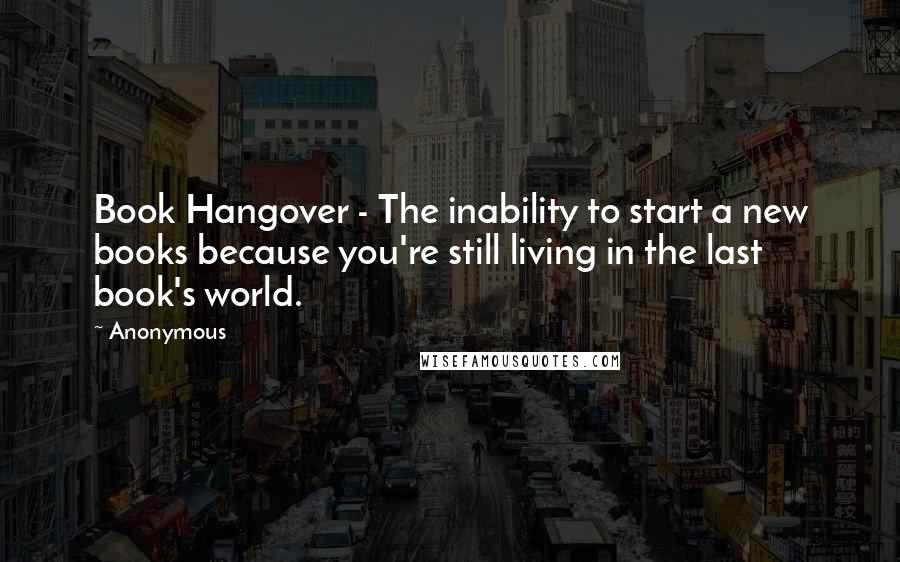 Anonymous Quotes: Book Hangover - The inability to start a new books because you're still living in the last book's world.