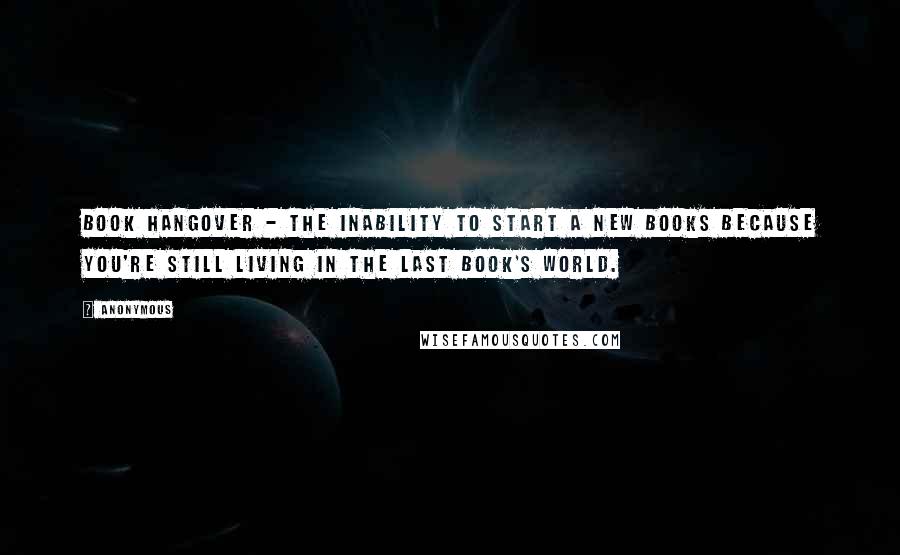 Anonymous Quotes: Book Hangover - The inability to start a new books because you're still living in the last book's world.