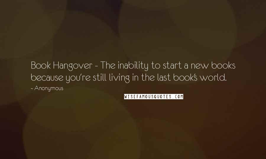 Anonymous Quotes: Book Hangover - The inability to start a new books because you're still living in the last book's world.