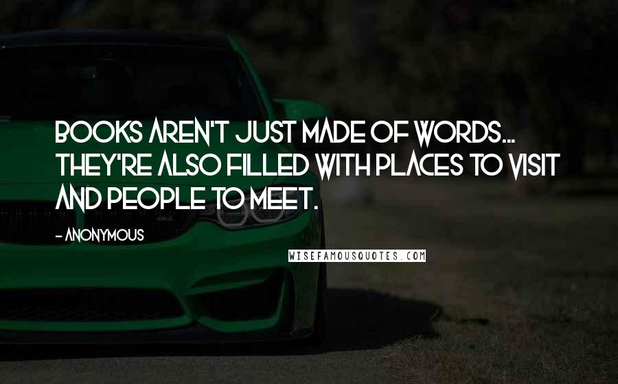 Anonymous Quotes: Books aren't just made of words... they're also filled with places to visit and people to meet.