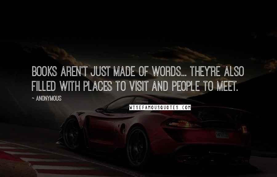 Anonymous Quotes: Books aren't just made of words... they're also filled with places to visit and people to meet.