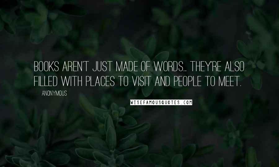 Anonymous Quotes: Books aren't just made of words... they're also filled with places to visit and people to meet.