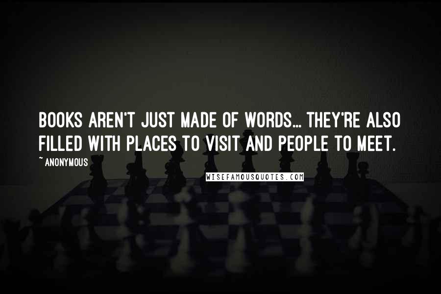 Anonymous Quotes: Books aren't just made of words... they're also filled with places to visit and people to meet.