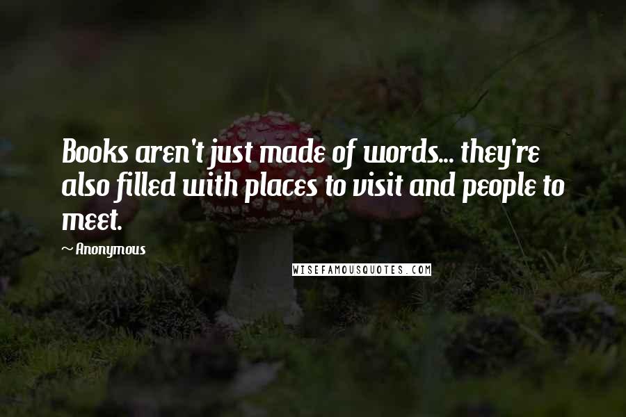 Anonymous Quotes: Books aren't just made of words... they're also filled with places to visit and people to meet.