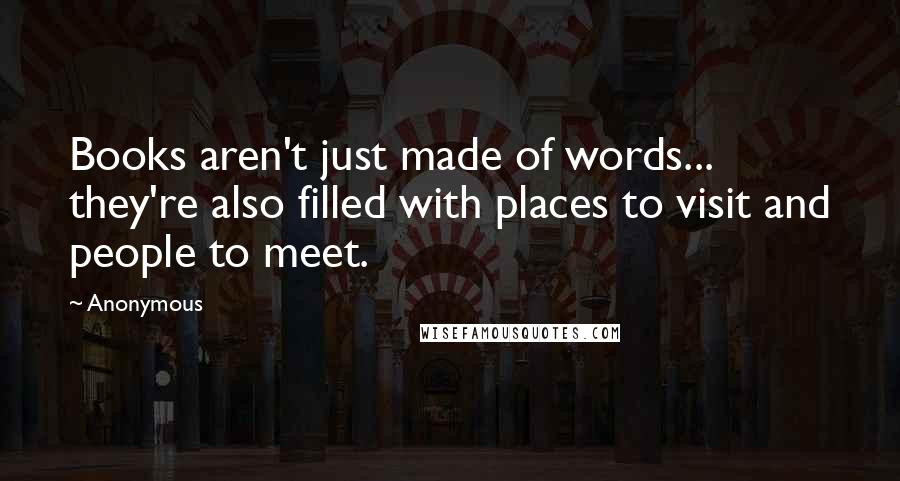 Anonymous Quotes: Books aren't just made of words... they're also filled with places to visit and people to meet.