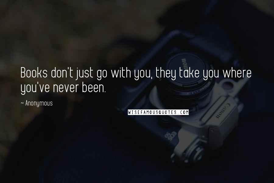 Anonymous Quotes: Books don't just go with you, they take you where you've never been.