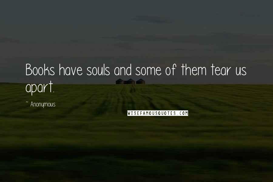 Anonymous Quotes: Books have souls and some of them tear us apart.