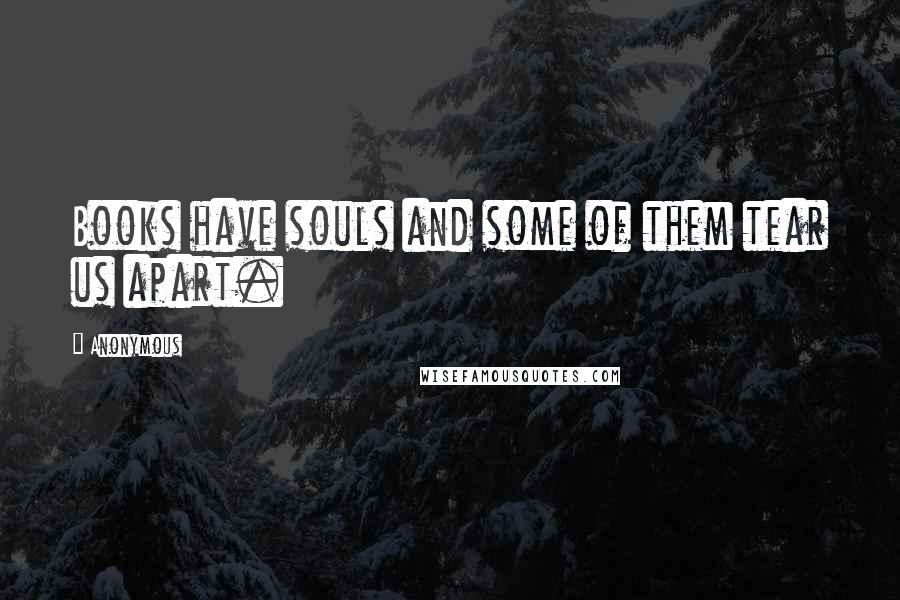 Anonymous Quotes: Books have souls and some of them tear us apart.