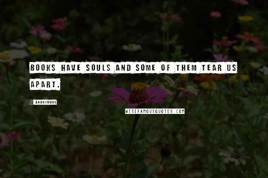 Anonymous Quotes: Books have souls and some of them tear us apart.