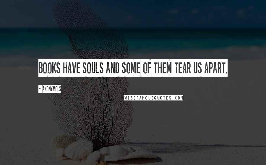 Anonymous Quotes: Books have souls and some of them tear us apart.