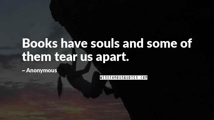 Anonymous Quotes: Books have souls and some of them tear us apart.