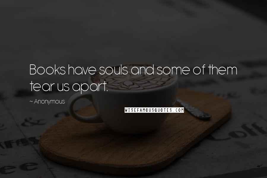 Anonymous Quotes: Books have souls and some of them tear us apart.